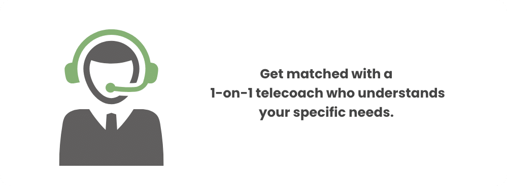 Get matched with a 1-on-1 telecoach who understands your specific needs.
